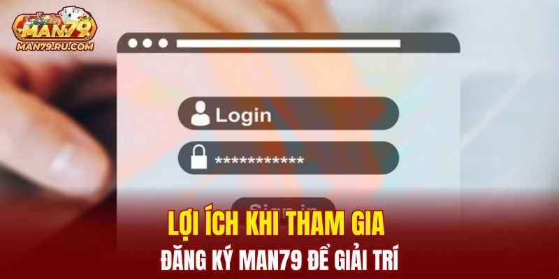 Lợi ích khi tham gia đăng ký MAN79 để giải trí